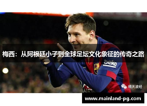 梅西：从阿根廷小子到全球足坛文化象征的传奇之路